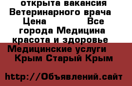  открыта вакансия Ветеринарного врача › Цена ­ 42 000 - Все города Медицина, красота и здоровье » Медицинские услуги   . Крым,Старый Крым